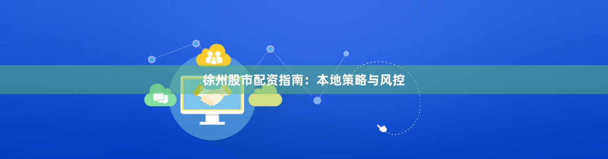 徐州股市配资指南：本地策略与风控